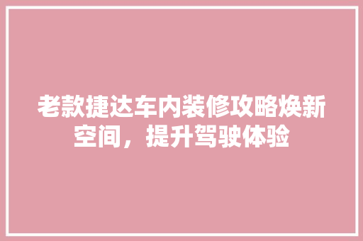 老款捷达车内装修攻略焕新空间，提升驾驶体验