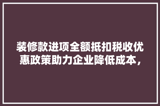 装修款进项全额抵扣税收优惠政策助力企业降低成本，释放发展活力