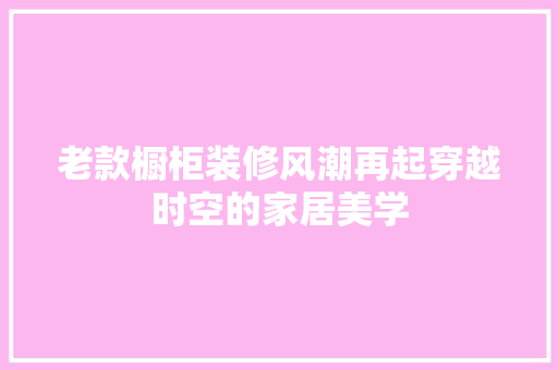 老款橱柜装修风潮再起穿越时空的家居美学