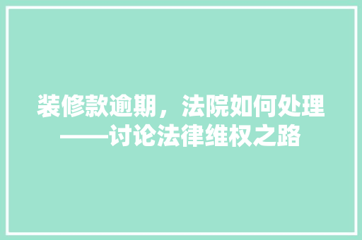 装修款逾期，法院如何处理——讨论法律维权之路