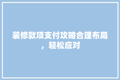 装修款项支付攻略合理布局，轻松应对