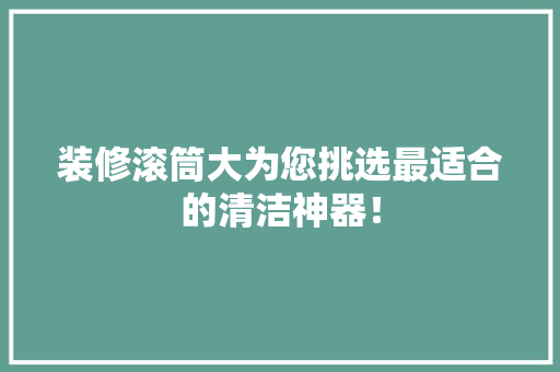 装修滚筒大为您挑选最适合的清洁神器！