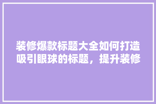 装修爆款标题大全如何打造吸引眼球的标题，提升装修文案吸引力