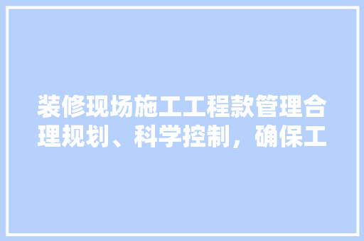 装修现场施工工程款管理合理规划、科学控制，确保工程顺利进行