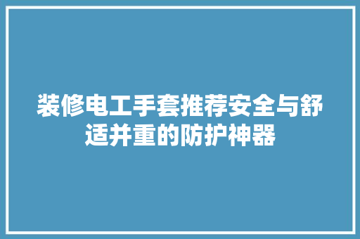 装修电工手套推荐安全与舒适并重的防护神器