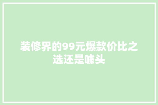 装修界的99元爆款价比之选还是噱头