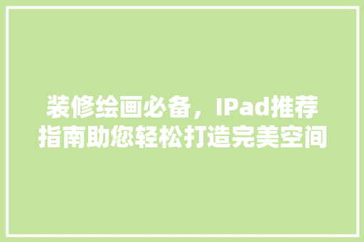 装修绘画必备，IPad推荐指南助您轻松打造完美空间