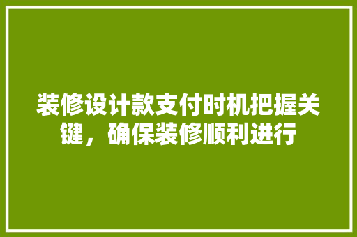 装修设计款支付时机把握关键，确保装修顺利进行
