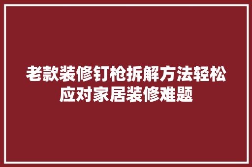 老款装修钉枪拆解方法轻松应对家居装修难题