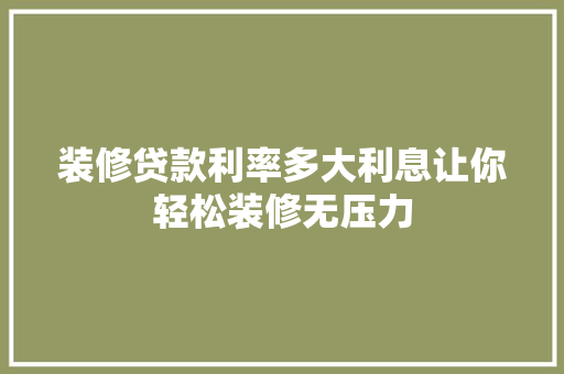装修贷款利率多大利息让你轻松装修无压力