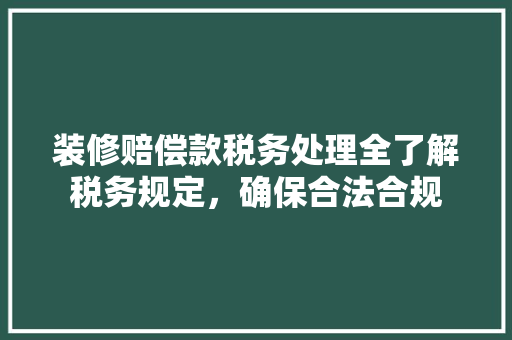 装修赔偿款税务处理全了解税务规定，确保合法合规
