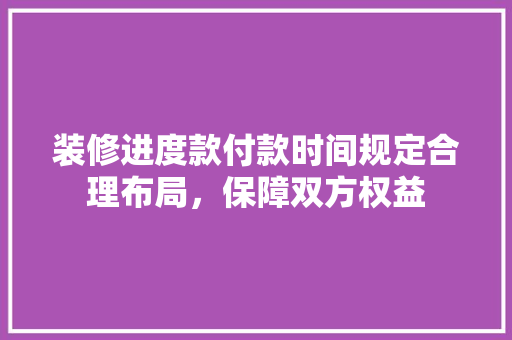 装修进度款付款时间规定合理布局，保障双方权益