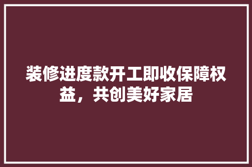 装修进度款开工即收保障权益，共创美好家居