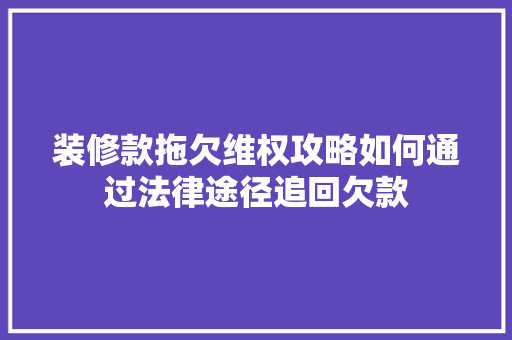 装修款拖欠维权攻略如何通过法律途径追回欠款