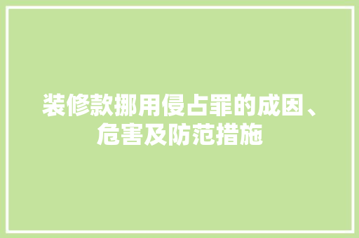 装修款挪用侵占罪的成因、危害及防范措施  第1张