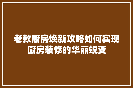 老款厨房焕新攻略如何实现厨房装修的华丽蜕变