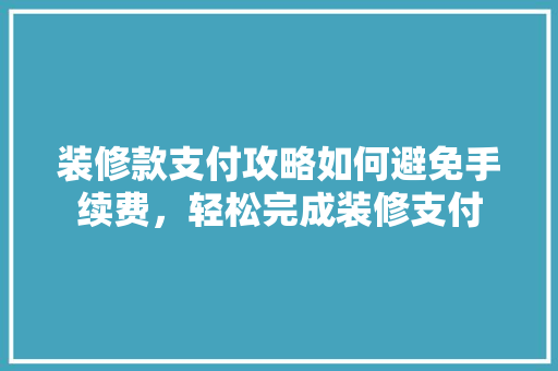 装修款支付攻略如何避免手续费，轻松完成装修支付
