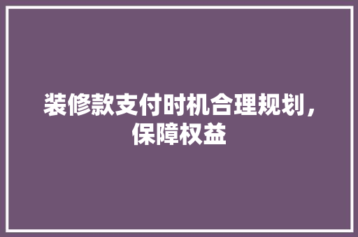 装修款支付时机合理规划，保障权益