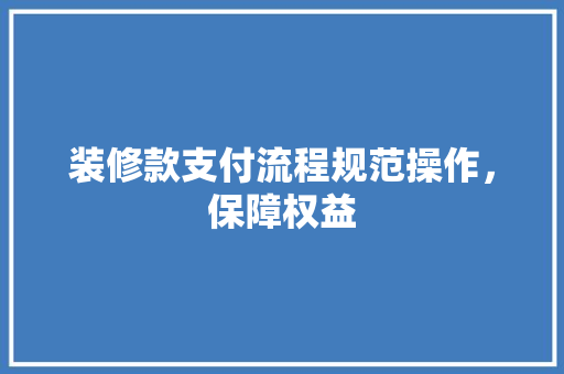 装修款支付流程规范操作，保障权益