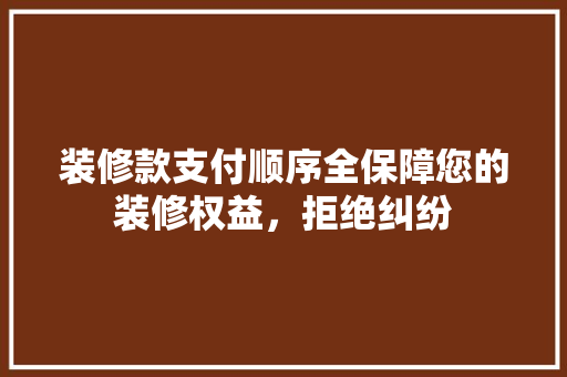 装修款支付顺序全保障您的装修权益，拒绝纠纷