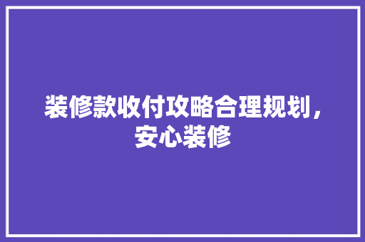 装修款收付攻略合理规划，安心装修