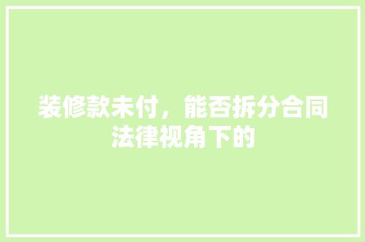 装修款未付，能否拆分合同法律视角下的