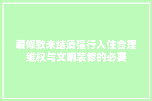 装修款未结清强行入住合理维权与文明装修的必要