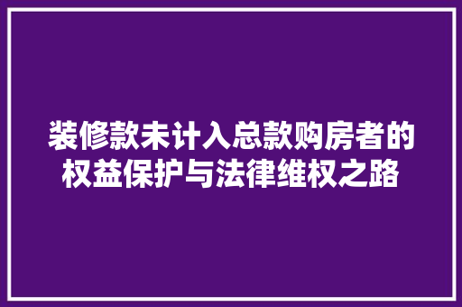 装修款未计入总款购房者的权益保护与法律维权之路
