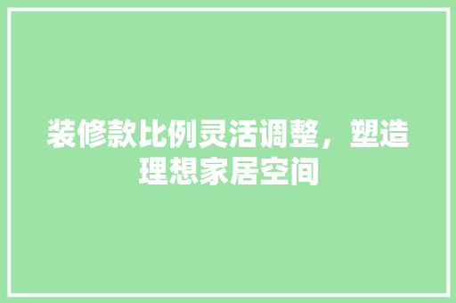 装修款比例灵活调整，塑造理想家居空间