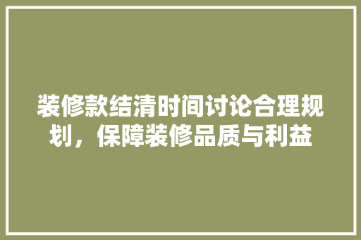装修款结清时间讨论合理规划，保障装修品质与利益