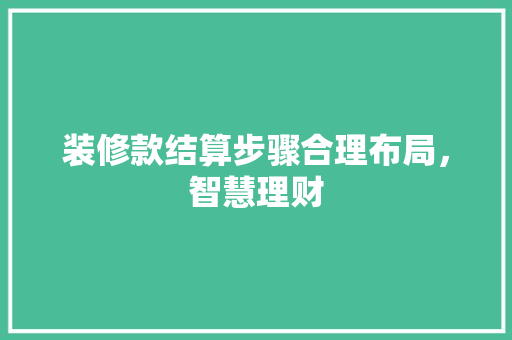 装修款结算步骤合理布局，智慧理财