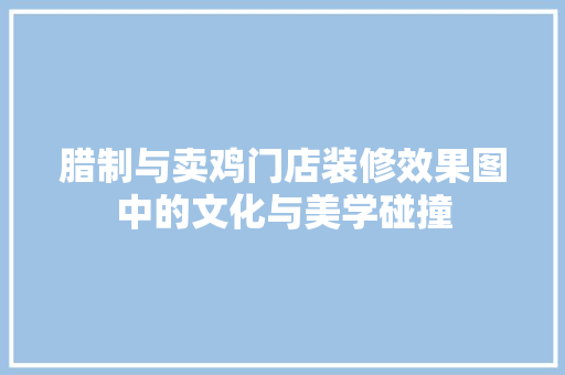 腊制与卖鸡门店装修效果图中的文化与美学碰撞