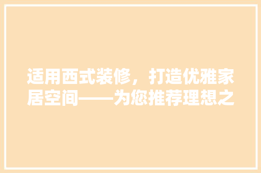 适用西式装修，打造优雅家居空间——为您推荐理想之选