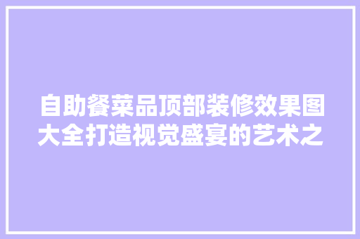 自助餐菜品顶部装修效果图大全打造视觉盛宴的艺术之旅
