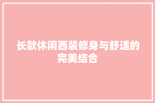 长款休闲西装修身与舒适的完美结合