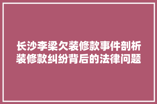 长沙李梁欠装修款事件剖析装修款纠纷背后的法律问题与社会现象