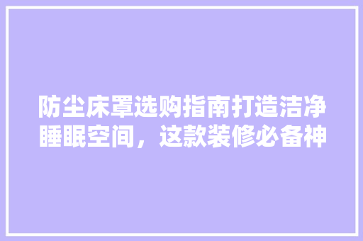 防尘床罩选购指南打造洁净睡眠空间，这款装修必备神器推荐！