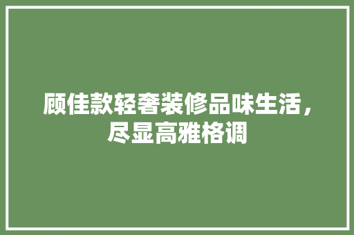 顾佳款轻奢装修品味生活，尽显高雅格调