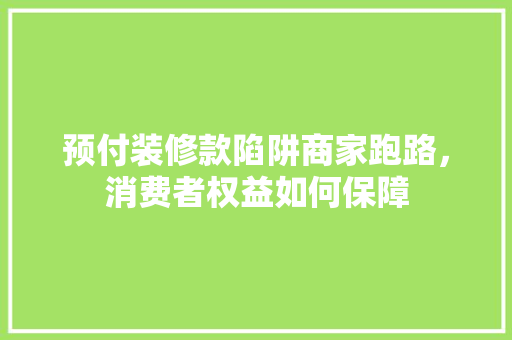 预付装修款陷阱商家跑路，消费者权益如何保障