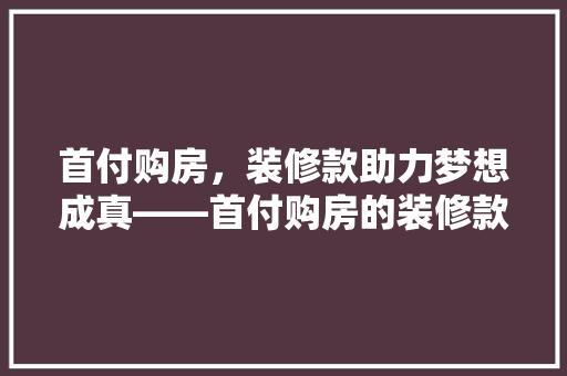 首付购房，装修款助力梦想成真——首付购房的装修款步骤