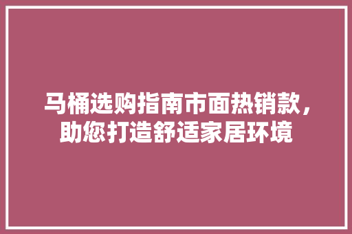 马桶选购指南市面热销款，助您打造舒适家居环境