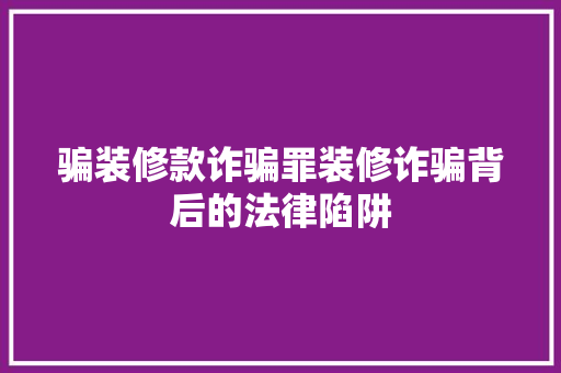 骗装修款诈骗罪装修诈骗背后的法律陷阱
