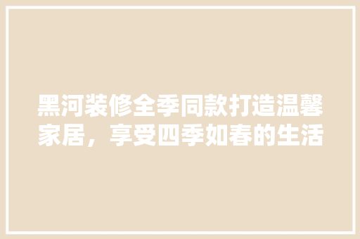 黑河装修全季同款打造温馨家居，享受四季如春的生活