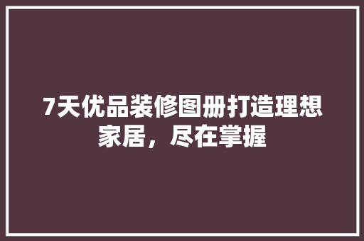 7天优品装修图册打造理想家居，尽在掌握