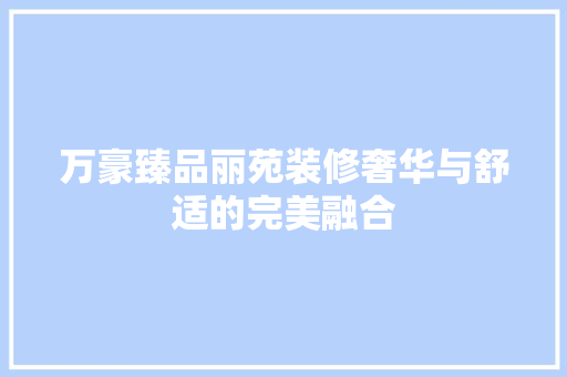 万豪臻品丽苑装修奢华与舒适的完美融合  第1张