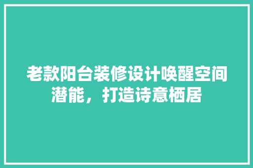 老款阳台装修设计唤醒空间潜能，打造诗意栖居