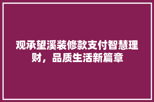观承望溪装修款支付智慧理财，品质生活新篇章