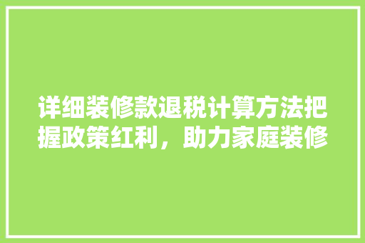 详细装修款退税计算方法把握政策红利，助力家庭装修