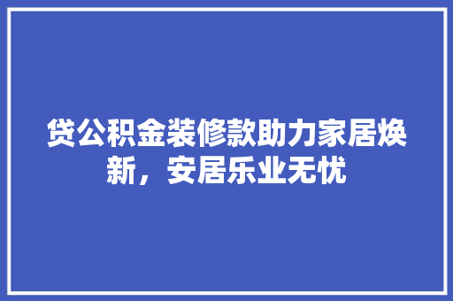 贷公积金装修款助力家居焕新，安居乐业无忧