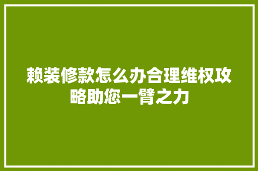 赖装修款怎么办合理维权攻略助您一臂之力